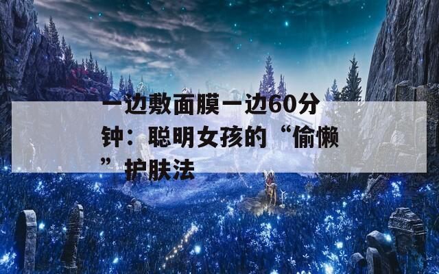 一邊敷面膜一邊60分鐘：聰明女孩的“偷懶”護(hù)膚法