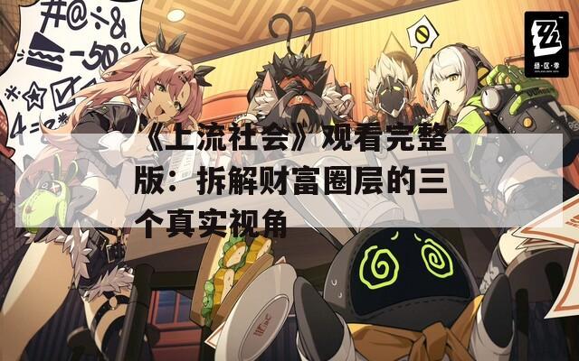 《上流社會》觀看完整版：拆解財富圈層的三個真實(shí)視角