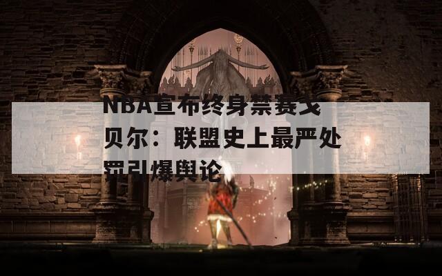 NBA宣布終身禁賽戈貝爾：聯(lián)盟史上最嚴(yán)處罰引爆輿論