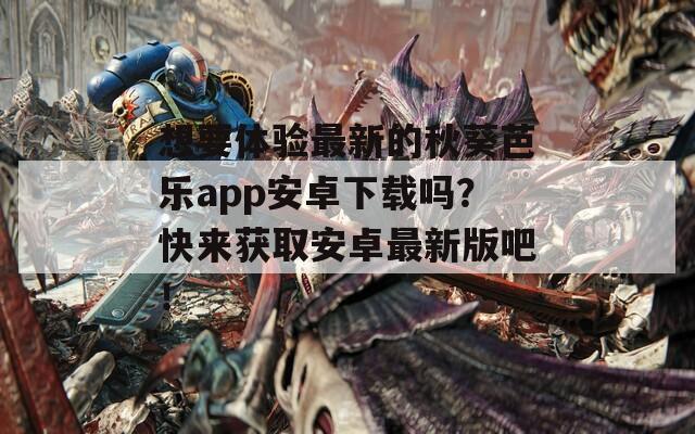 想要體驗(yàn)最新的秋葵芭樂app安卓下載嗎？快來獲取安卓最新版吧！