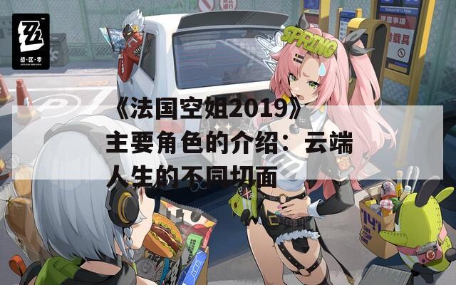 《法國空姐2019》主要角色的介紹：云端人生的不同切面