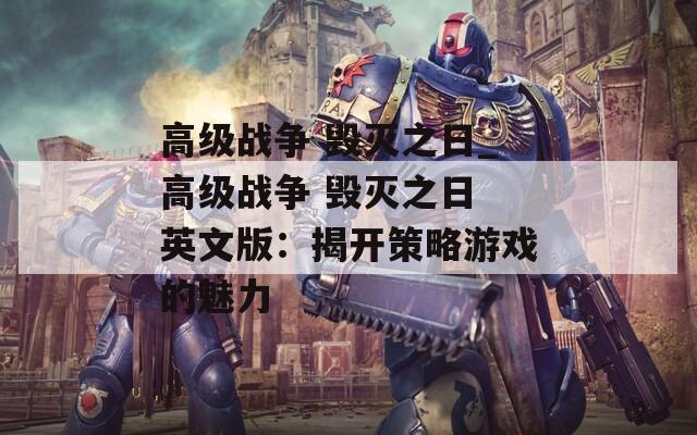 高級(jí)戰(zhàn)爭(zhēng) 毀滅之日_高級(jí)戰(zhàn)爭(zhēng) 毀滅之日 英文版：揭開(kāi)策略游戲的魅力