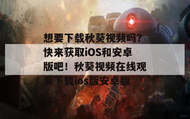 想要下載秋葵視頻嗎？快來獲取iOS和安卓版吧！秋葵視頻在線觀看下載ios版安卓版
