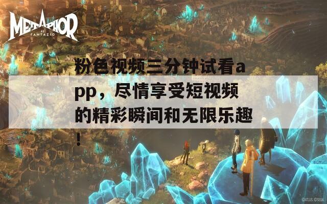 粉色視頻三分鐘試看app，盡情享受短視頻的精彩瞬間和無限樂趣！