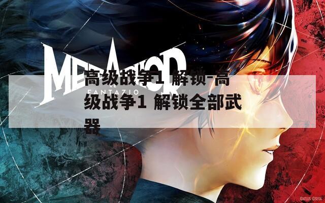 高級戰(zhàn)爭1 解鎖-高級戰(zhàn)爭1 解鎖全部武器