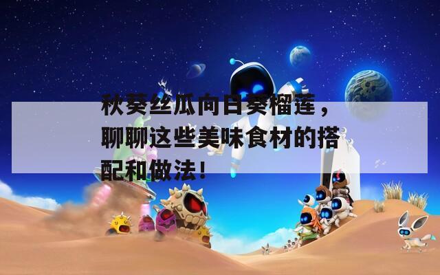 秋葵絲瓜向日葵榴蓮，聊聊這些美味食材的搭配和做法！