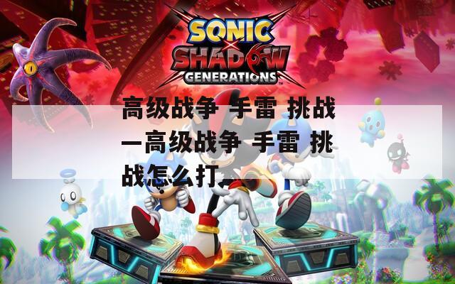 高級戰(zhàn)爭 手雷 挑戰(zhàn)—高級戰(zhàn)爭 手雷 挑戰(zhàn)怎么打