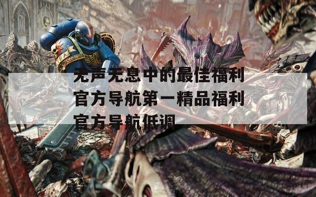 無聲無息中的最佳福利官方導(dǎo)航第一精品福利官方導(dǎo)航低調(diào)