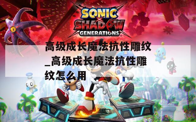 高級(jí)成長(zhǎng)魔法抗性雕紋_高級(jí)成長(zhǎng)魔法抗性雕紋怎么用