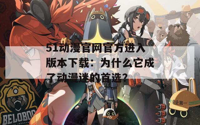51動(dòng)漫官網(wǎng)官方進(jìn)入版本下載：為什么它成了動(dòng)漫迷的首選？