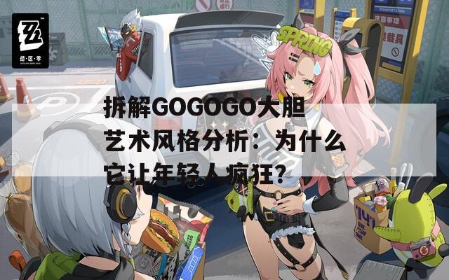 拆解GOGOGO大膽藝術(shù)風(fēng)格分析：為什么它讓年輕人瘋狂？