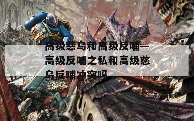 高級慈烏和高級反哺—高級反哺之私和高級慈烏反哺沖突嗎