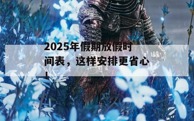2025年假期放假時間表，這樣安排更省心！