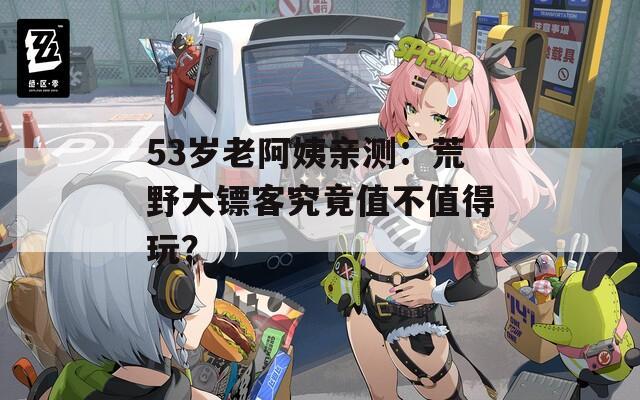 53歲老阿姨親測(cè)：荒野大鏢客究竟值不值得玩？