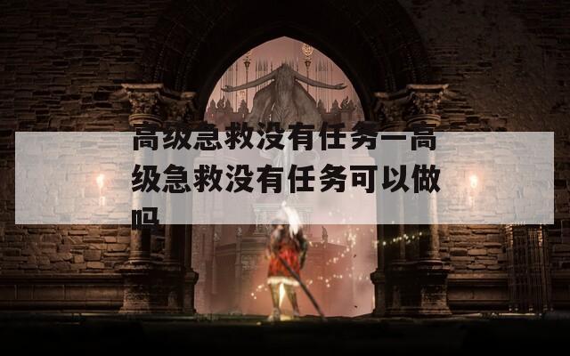 高級(jí)急救沒有任務(wù)—高級(jí)急救沒有任務(wù)可以做嗎