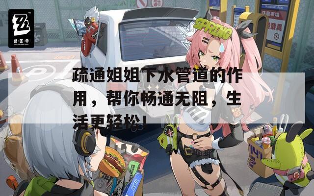 疏通姐姐下水管道的作用，幫你暢通無阻，生活更輕松！
