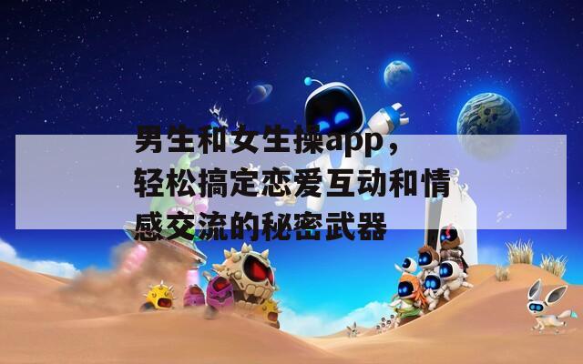 男生和女生操app，輕松搞定戀愛互動和情感交流的秘密武器