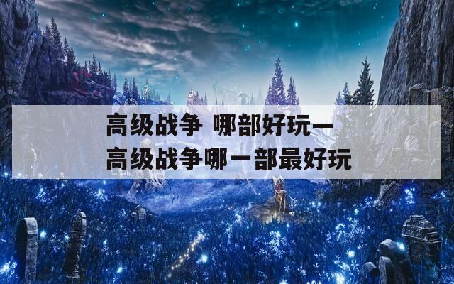 高級(jí)戰(zhàn)爭(zhēng) 哪部好玩—高級(jí)戰(zhàn)爭(zhēng)哪一部最好玩