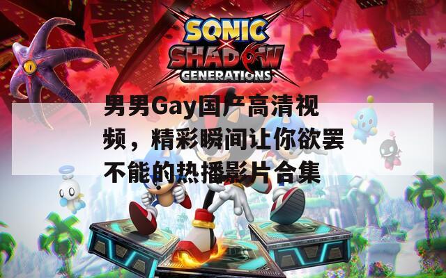 男男Gay國(guó)產(chǎn)高清視頻，精彩瞬間讓你欲罷不能的熱播影片合集