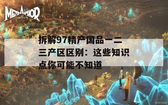 拆解97精產(chǎn)國品一二三產(chǎn)區(qū)區(qū)別：這些知識(shí)點(diǎn)你可能不知道