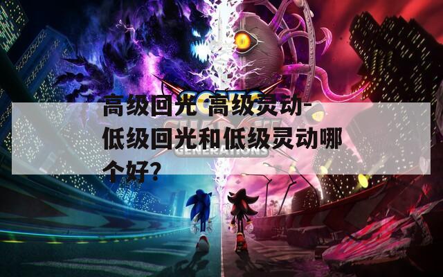 高級(jí)回光 高級(jí)靈動(dòng)-低級(jí)回光和低級(jí)靈動(dòng)哪個(gè)好？