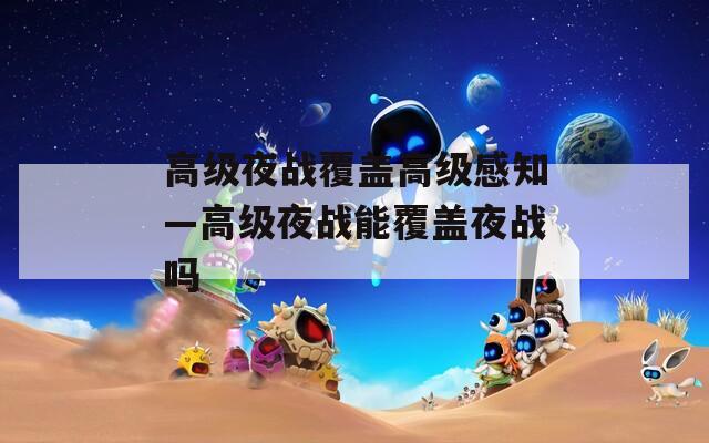 高級(jí)夜戰(zhàn)覆蓋高級(jí)感知—高級(jí)夜戰(zhàn)能覆蓋夜戰(zhàn)嗎