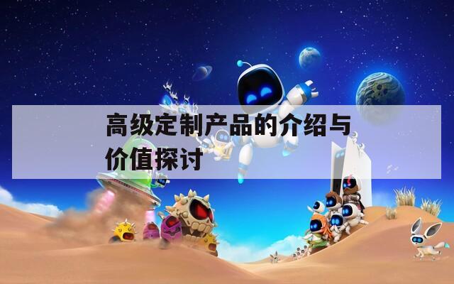 高級定制產品的介紹與價值探討
