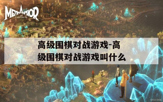 高級(jí)圍棋對(duì)戰(zhàn)游戲-高級(jí)圍棋對(duì)戰(zhàn)游戲叫什么
