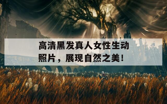 高清黑發(fā)真人女性生動照片，展現(xiàn)自然之美！