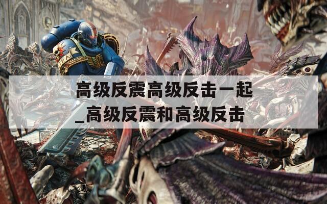 高級(jí)反震高級(jí)反擊一起_高級(jí)反震和高級(jí)反擊