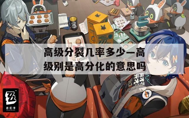 高級分裂幾率多少—高級別是高分化的意思嗎