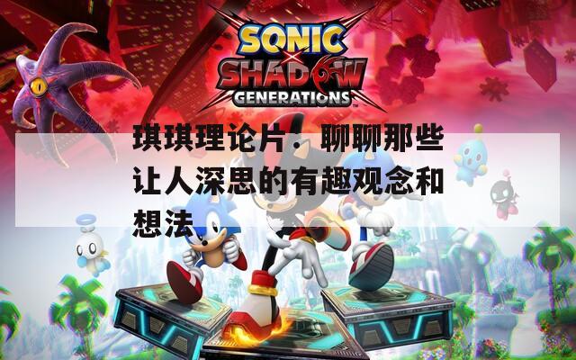 琪琪理論片：聊聊那些讓人深思的有趣觀念和想法