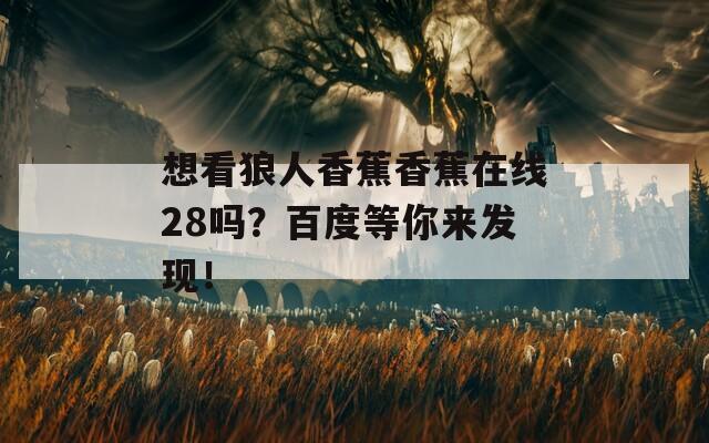 想看狼人香蕉香蕉在線28嗎？百度等你來發(fā)現(xiàn)！