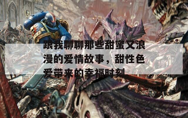 跟我聊聊那些甜蜜又浪漫的愛情故事，甜性色愛帶來(lái)的幸福時(shí)刻。