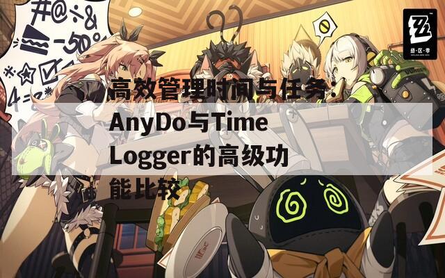 高效管理時間與任務：AnyDo與TimeLogger的高級功能比較