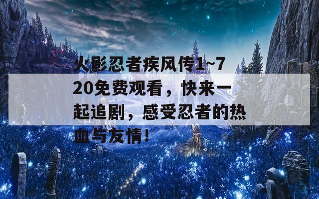 火影忍者疾風(fēng)傳1~720免費(fèi)觀看，快來(lái)一起追劇，感受忍者的熱血與友情！