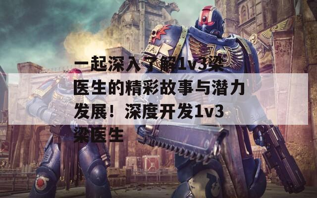 一起深入了解1v3梁醫(yī)生的精彩故事與潛力發(fā)展！深度開(kāi)發(fā)1v3梁醫(yī)生