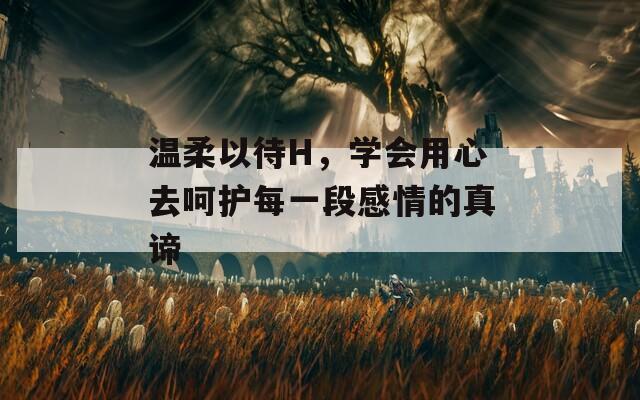 溫柔以待H，學(xué)會用心去呵護(hù)每一段感情的真諦