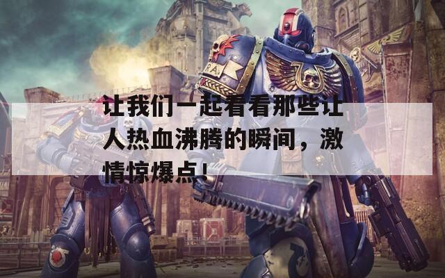 讓我們一起看看那些讓人熱血沸騰的瞬間，激情驚爆點(diǎn)！