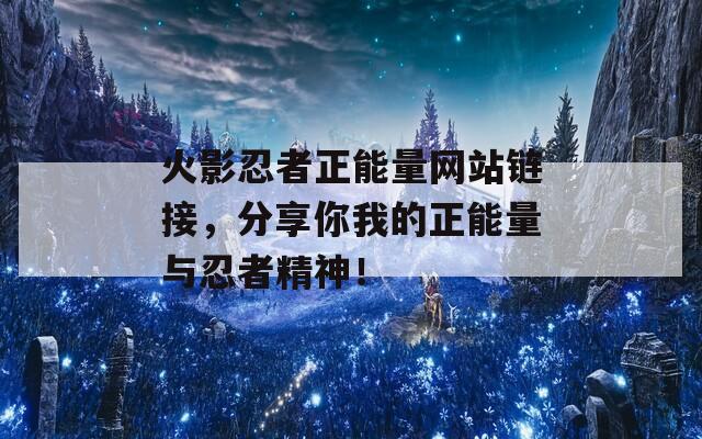 火影忍者正能量網(wǎng)站鏈接，分享你我的正能量與忍者精神！