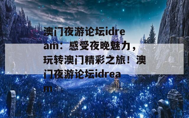 澳門夜游論壇idream：感受夜晚魅力，玩轉(zhuǎn)澳門精彩之旅！澳門夜游論壇idream