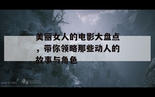 美麗女人的電影大盤點(diǎn)，帶你領(lǐng)略那些動(dòng)人的故事與角色