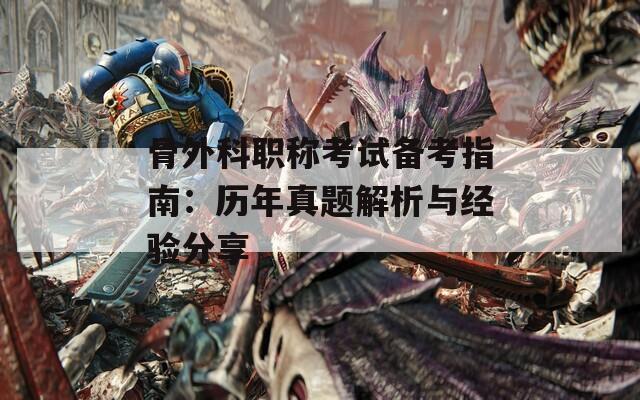 骨外科職稱考試備考指南：歷年真題解析與經(jīng)驗分享