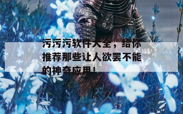 污污污軟件大全，給你推薦那些讓人欲罷不能的神奇應(yīng)用！