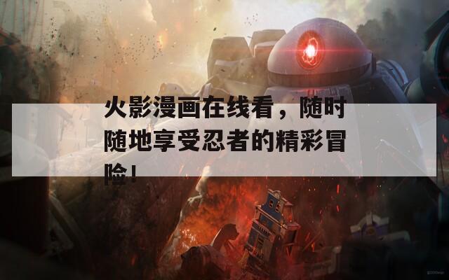 火影漫畫在線看，隨時(shí)隨地享受忍者的精彩冒險(xiǎn)！