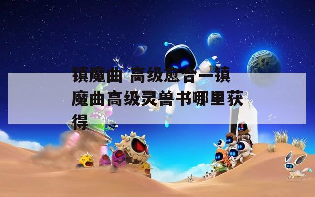 鎮(zhèn)魔曲 高級愈合—鎮(zhèn)魔曲高級靈獸書哪里獲得