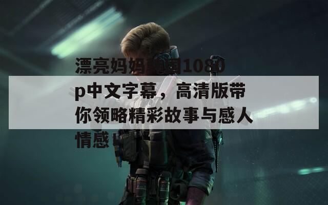 漂亮媽媽韓國1080p中文字幕，高清版帶你領(lǐng)略精彩故事與感人情感！