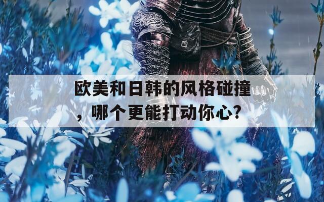 歐美和日韓的風格碰撞，哪個更能打動你心?