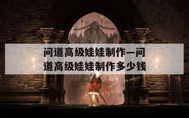 問道高級娃娃制作—問道高級娃娃制作多少錢