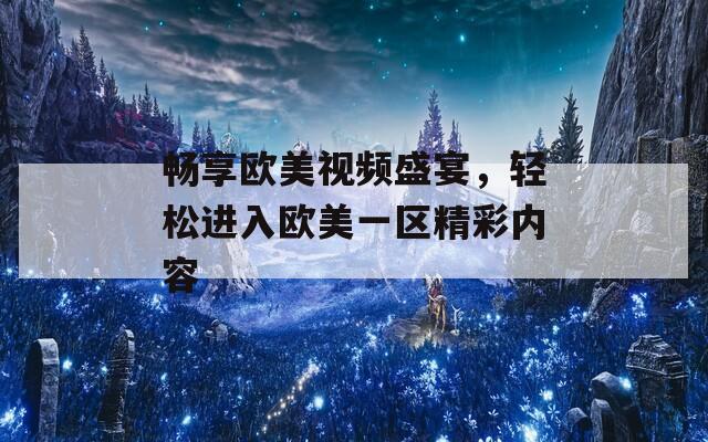 暢享歐美視頻盛宴，輕松進(jìn)入歐美一區(qū)精彩內(nèi)容